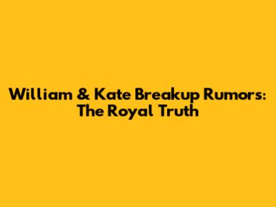 William & Kate Breakup Rumors: The Royal Truth