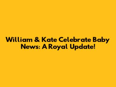 William & Kate Celebrate Baby News: A Royal Update!