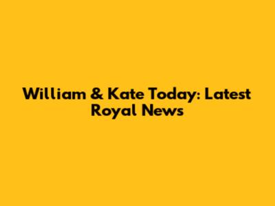 William & Kate Today: Latest Royal News