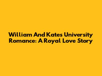William And Kate's University Romance: A Royal Love Story