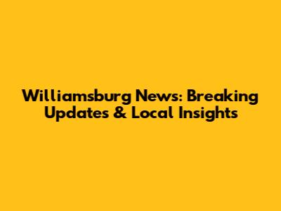 Williamsburg News: Breaking Updates & Local Insights