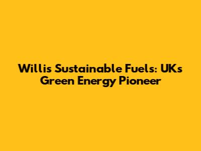 Willis Sustainable Fuels: UK's Green Energy Pioneer