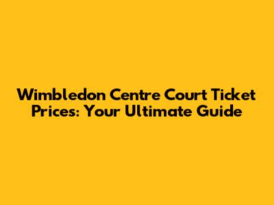 Wimbledon Centre Court Ticket Prices: Your Ultimate Guide