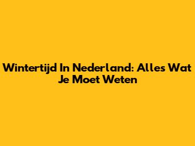 Wintertijd In Nederland: Alles Wat Je Moet Weten