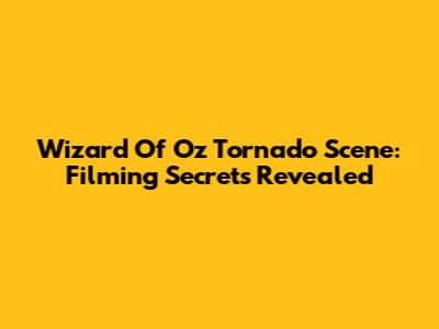 Wizard Of Oz Tornado Scene: Filming Secrets Revealed