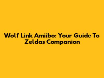 Wolf Link Amiibo: Your Guide To Zelda's Companion
