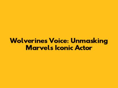 Wolverine's Voice: Unmasking Marvel's Iconic Actor