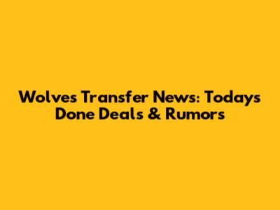 Wolves Transfer News: Today's Done Deals & Rumors