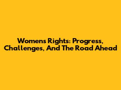 Women's Rights: Progress, Challenges, And The Road Ahead