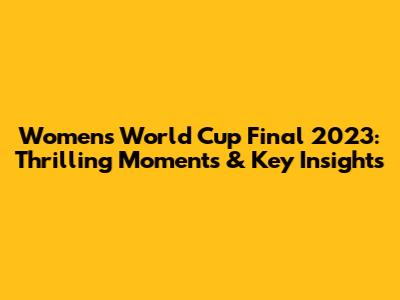 Women's World Cup Final 2023: Thrilling Moments & Key Insights