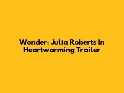 Wonder: Julia Roberts In Heartwarming Trailer
