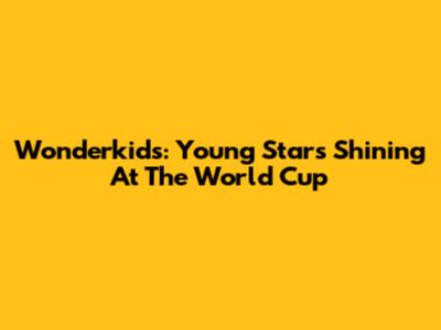 Wonderkids: Young Stars Shining At The World Cup