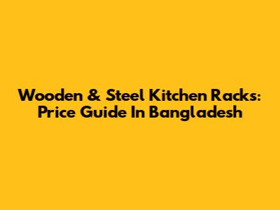 Wooden & Steel Kitchen Racks: Price Guide In Bangladesh