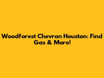 Woodforest Chevron Houston: Find Gas & More!