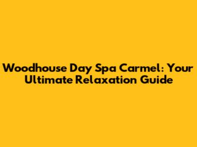 Woodhouse Day Spa Carmel: Your Ultimate Relaxation Guide