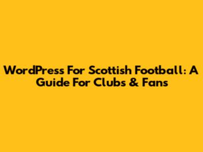 WordPress For Scottish Football: A Guide For Clubs & Fans