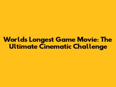 World's Longest Game Movie: The Ultimate Cinematic Challenge