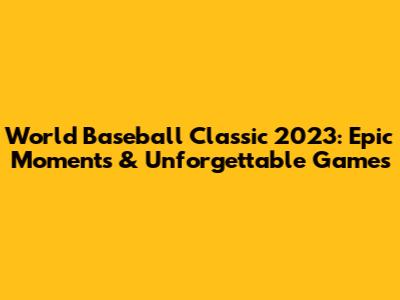 World Baseball Classic 2023: Epic Moments & Unforgettable Games