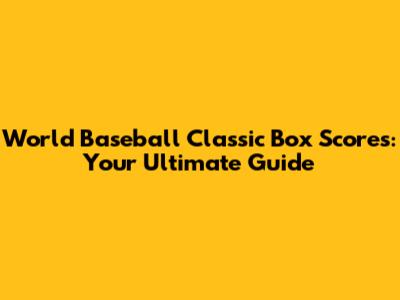 World Baseball Classic Box Scores: Your Ultimate Guide