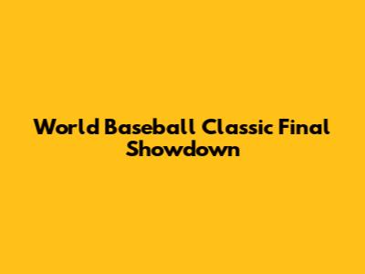 World Baseball Classic Final Showdown