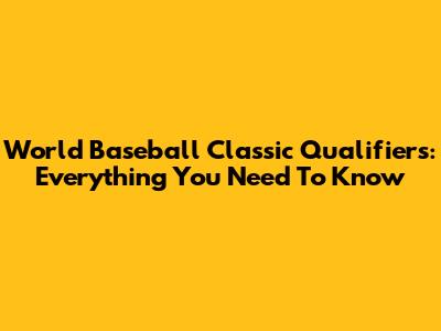World Baseball Classic Qualifiers: Everything You Need To Know