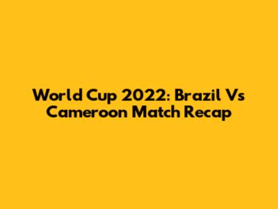 World Cup 2022: Brazil Vs Cameroon Match Recap