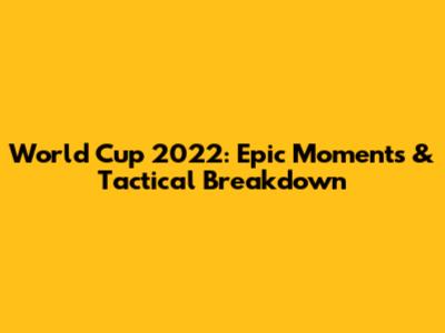 World Cup 2022: Epic Moments & Tactical Breakdown
