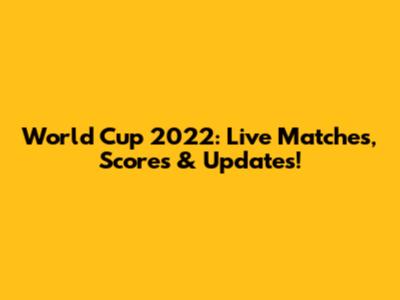 World Cup 2022: Live Matches, Scores & Updates!
