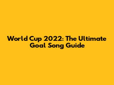 World Cup 2022: The Ultimate Goal Song Guide
