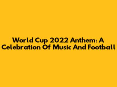 World Cup 2022 Anthem: A Celebration Of Music And Football