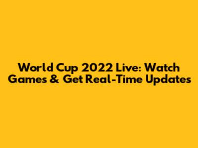 World Cup 2022 Live: Watch Games & Get Real-Time Updates