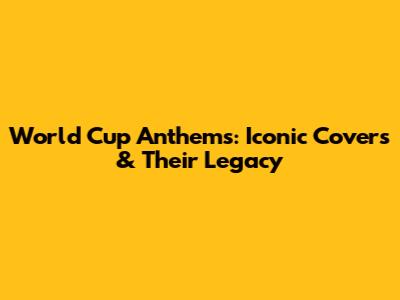 World Cup Anthems: Iconic Covers & Their Legacy