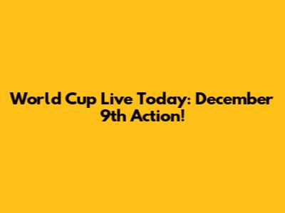 World Cup Live Today: December 9th Action!
