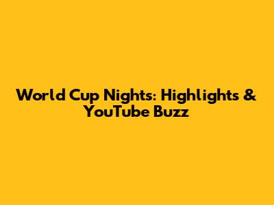 World Cup Nights: Highlights & YouTube Buzz