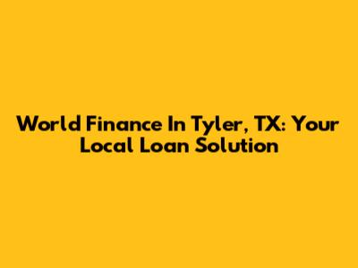 World Finance In Tyler, TX: Your Local Loan Solution