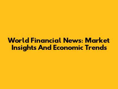 World Financial News: Market Insights And Economic Trends