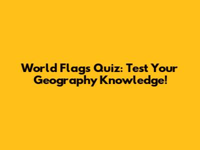World Flags Quiz: Test Your Geography Knowledge!