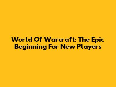 World Of Warcraft: The Epic Beginning For New Players