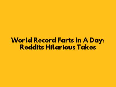 World Record Farts In A Day: Reddit's Hilarious Takes