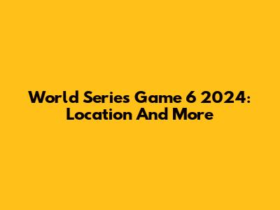 World Series Game 6 2024: Location And More