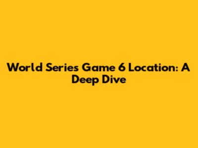 World Series Game 6 Location: A Deep Dive