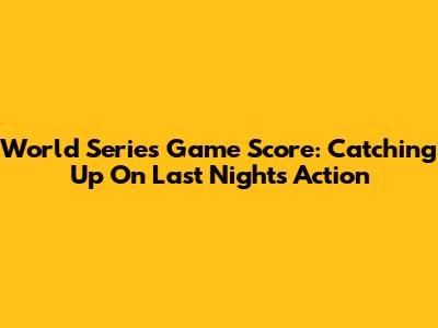 World Series Game Score: Catching Up On Last Night's Action