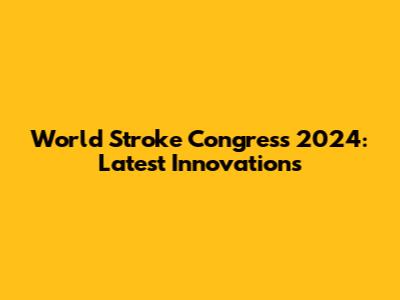 World Stroke Congress 2024: Latest Innovations