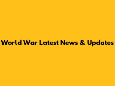 World War Latest News & Updates