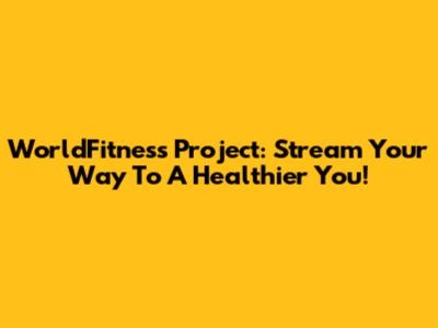 WorldFitness Project: Stream Your Way To A Healthier You!
