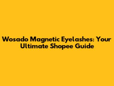 Wosado Magnetic Eyelashes: Your Ultimate Shopee Guide