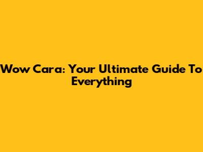 Wow Cara: Your Ultimate Guide To Everything