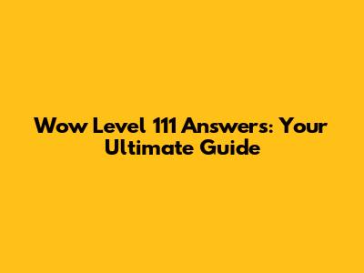 Wow Level 111 Answers: Your Ultimate Guide