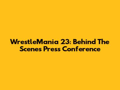 WrestleMania 23: Behind The Scenes Press Conference