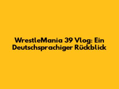 WrestleMania 39 Vlog: Ein Deutschsprachiger Rückblick